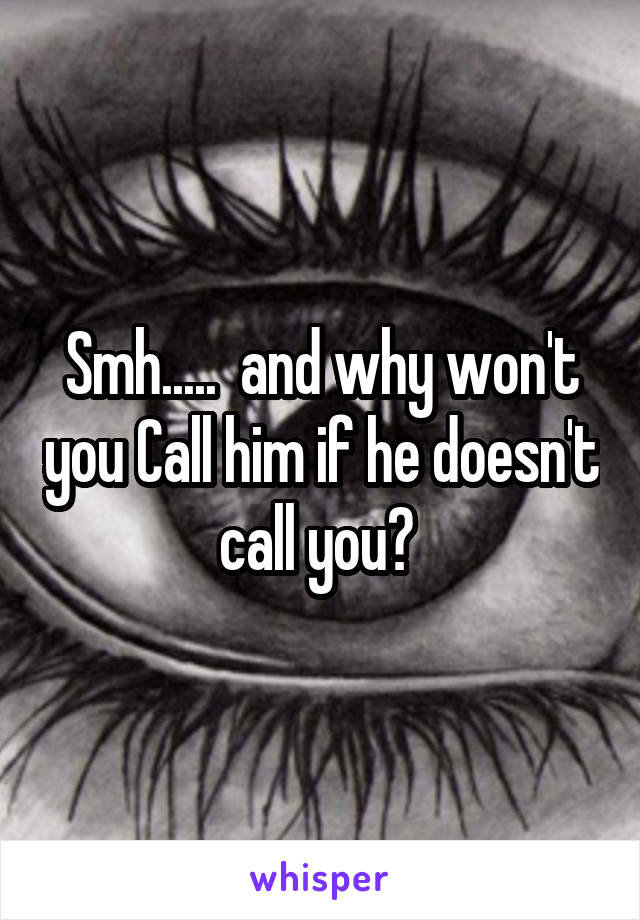 Smh.....  and why won't you Call him if he doesn't call you? 
