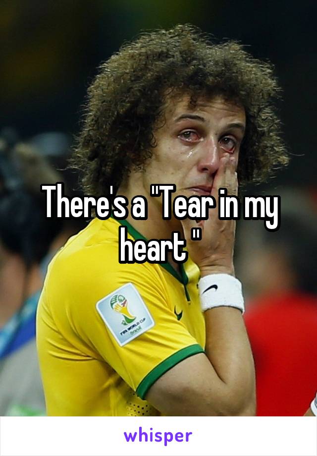 There's a "Tear in my heart "