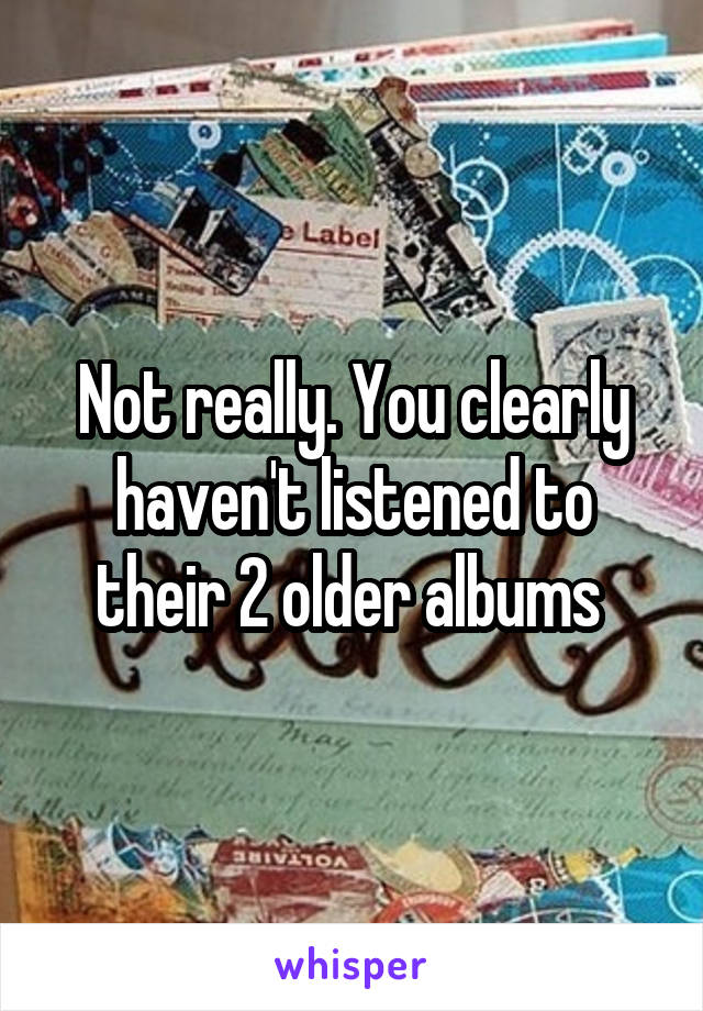 Not really. You clearly haven't listened to their 2 older albums 