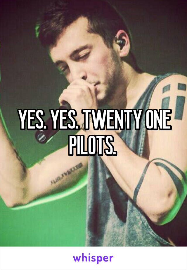 YES. YES. TWENTY ONE PILOTS. 