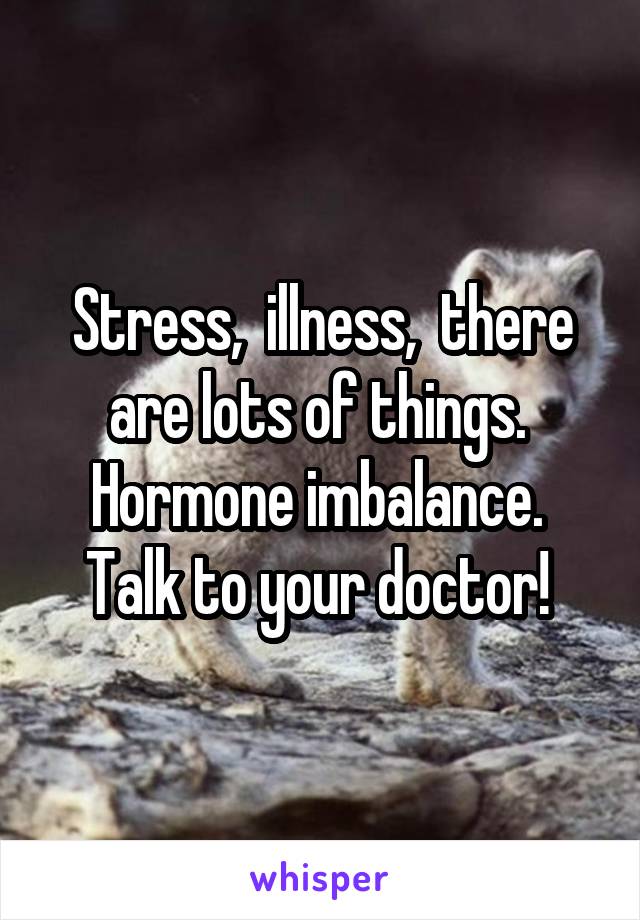 Stress,  illness,  there are lots of things.  Hormone imbalance.  Talk to your doctor! 