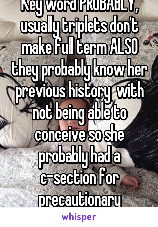 Key word PROBABLY, usually triplets don't make full term ALSO they probably know her previous history  with not being able to conceive so she probably had a c-section for precautionary measures 