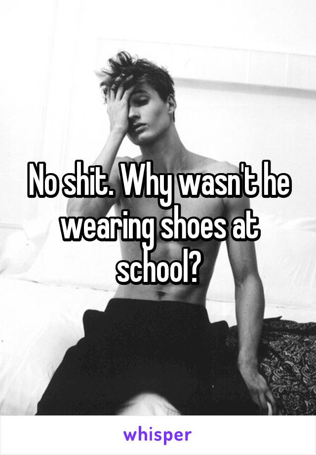 No shit. Why wasn't he wearing shoes at school?