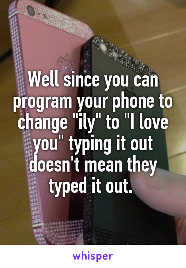 Well since you can program your phone to change "ily" to "I love you" typing it out doesn't mean they typed it out. 
