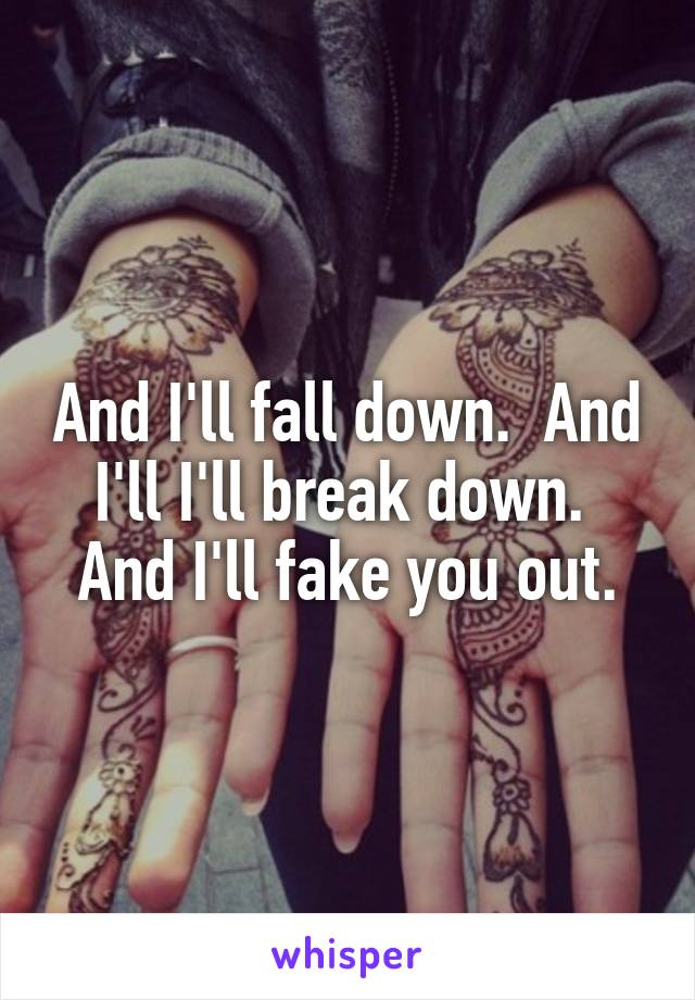 And I'll fall down.  And I'll I'll break down.  And I'll fake you out.