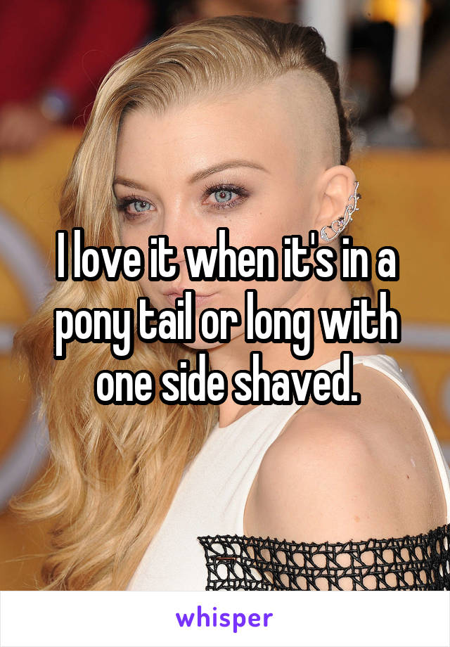 I love it when it's in a pony tail or long with one side shaved.
