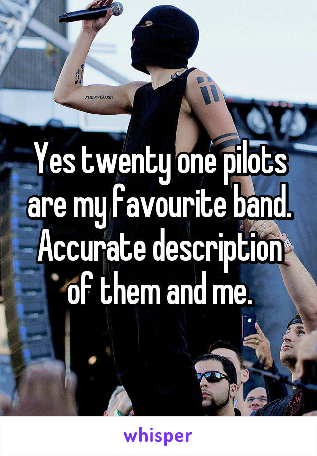 Yes twenty one pilots are my favourite band. Accurate description of them and me.