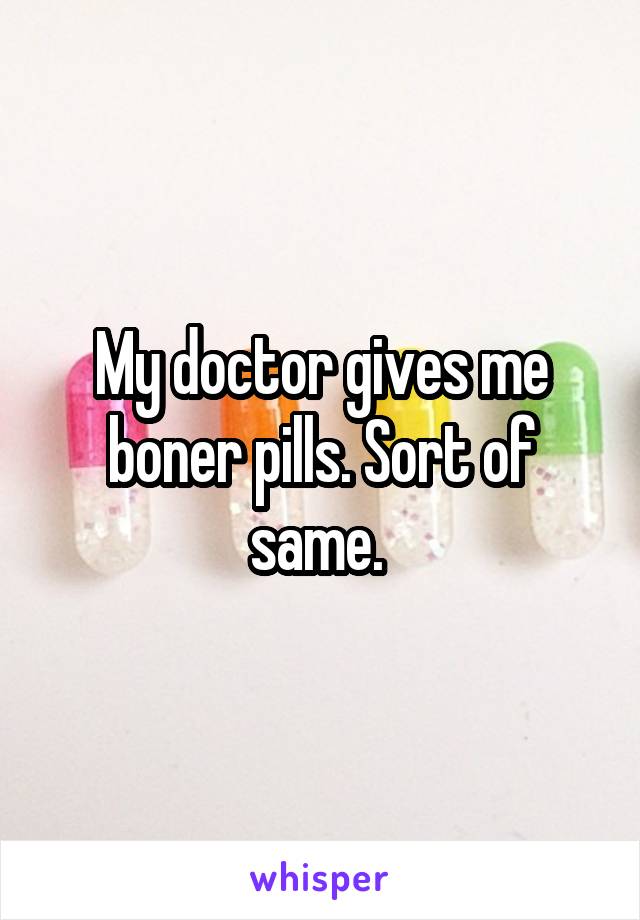 My doctor gives me boner pills. Sort of same. 