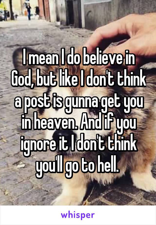 I mean I do believe in God, but like I don't think a post is gunna get you in heaven. And if you ignore it I don't think you'll go to hell. 