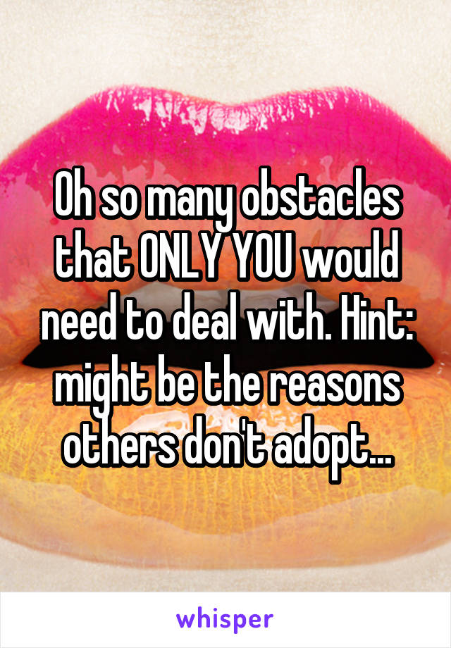 Oh so many obstacles that ONLY YOU would need to deal with. Hint: might be the reasons others don't adopt...