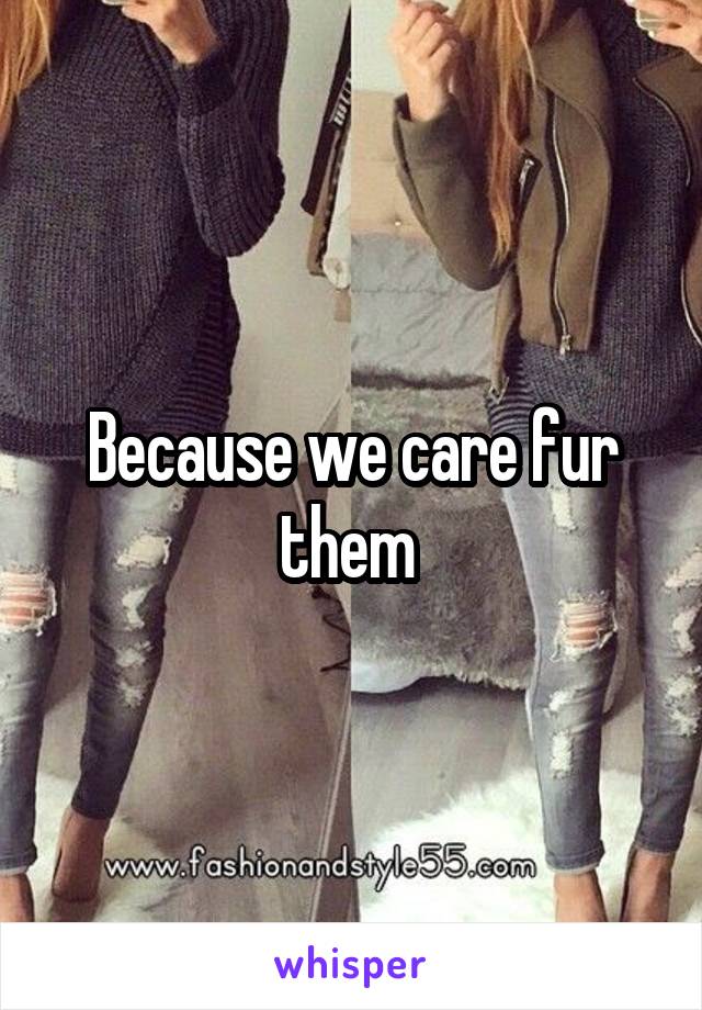 Because we care fur them 