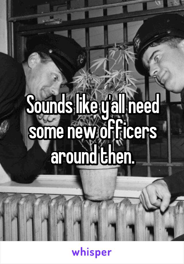 Sounds like y'all need some new officers around then.