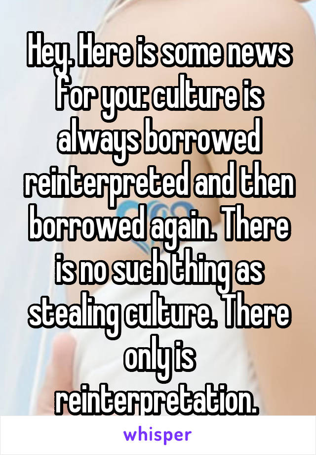 Hey. Here is some news for you: culture is always borrowed reinterpreted and then borrowed again. There is no such thing as stealing culture. There only is reinterpretation. 