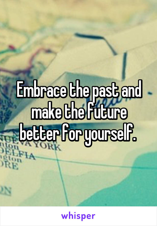 Embrace the past and make the future better for yourself. 