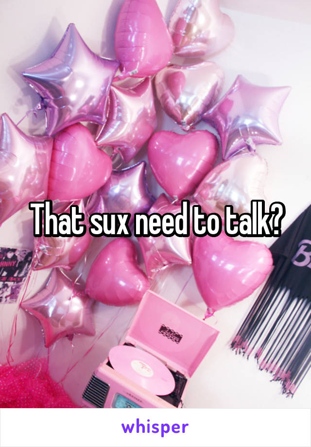 That sux need to talk?