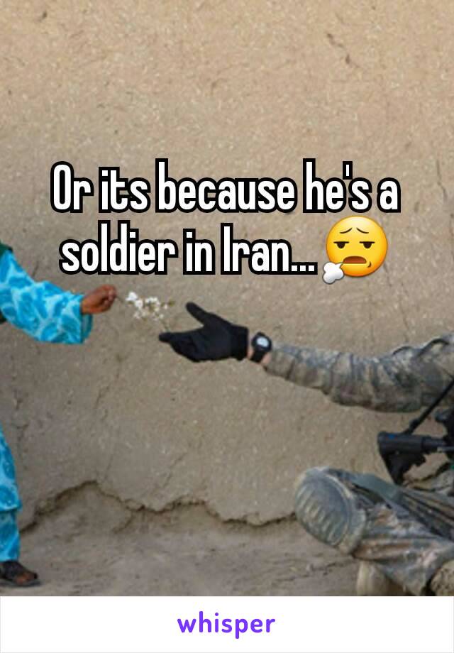 Or its because he's a soldier in Iran...😧