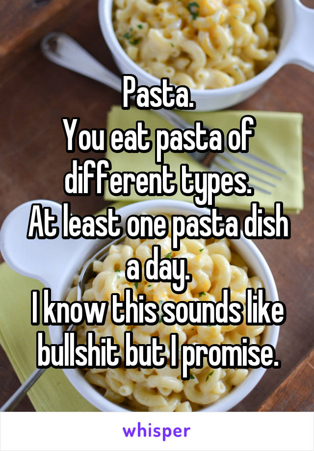 Pasta.
You eat pasta of different types.
At least one pasta dish a day.
I know this sounds like bullshit but I promise.