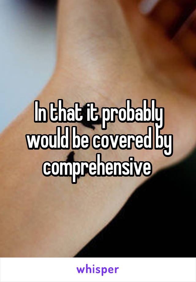 In that it probably would be covered by comprehensive 