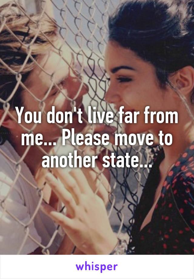 You don't live far from me... Please move to another state...