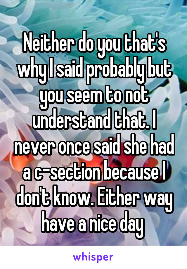 Neither do you that's why I said probably but you seem to not understand that. I never once said she had a c-section because I don't know. Either way have a nice day 