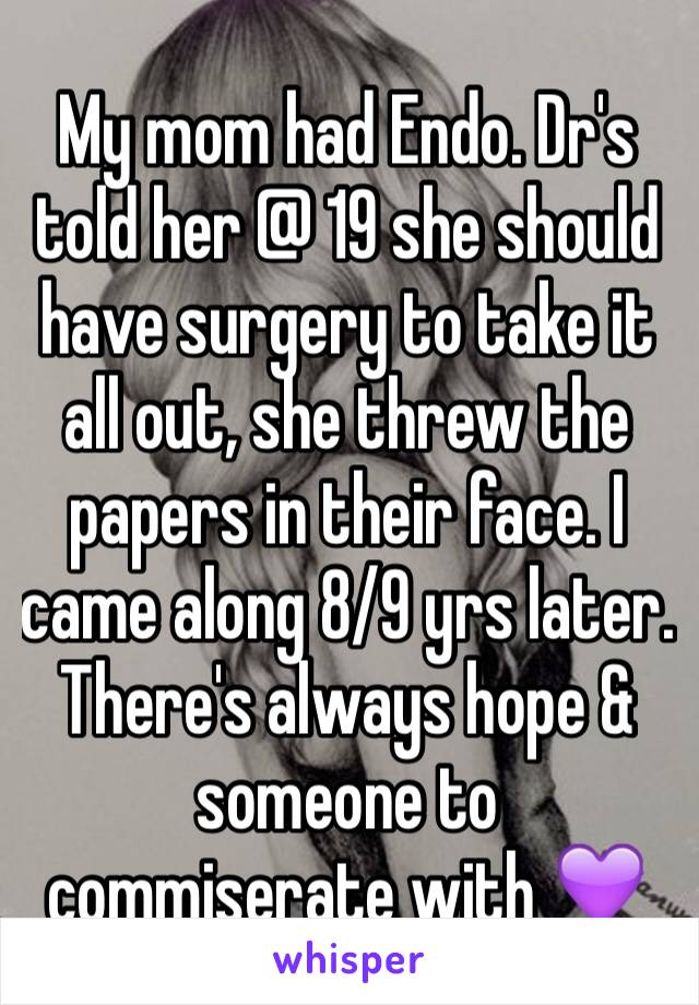 My mom had Endo. Dr's told her @ 19 she should have surgery to take it all out, she threw the papers in their face. I came along 8/9 yrs later. There's always hope & someone to commiserate with 💜