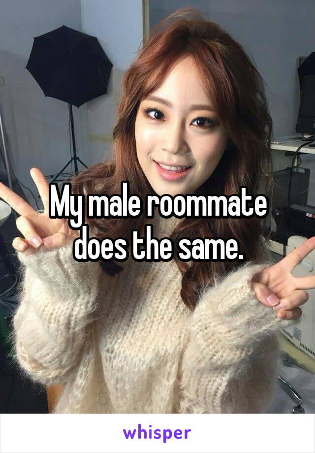 My male roommate does the same.