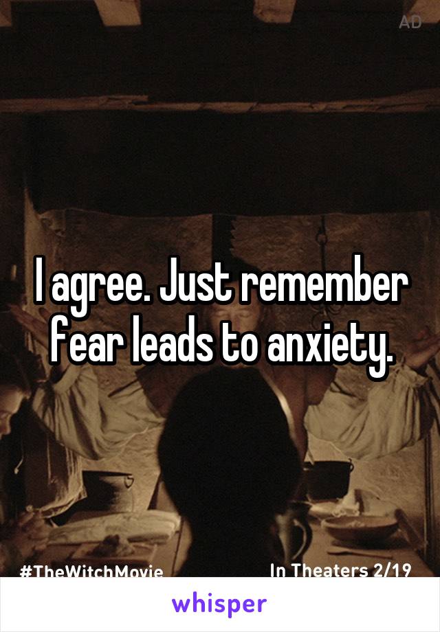 I agree. Just remember fear leads to anxiety.