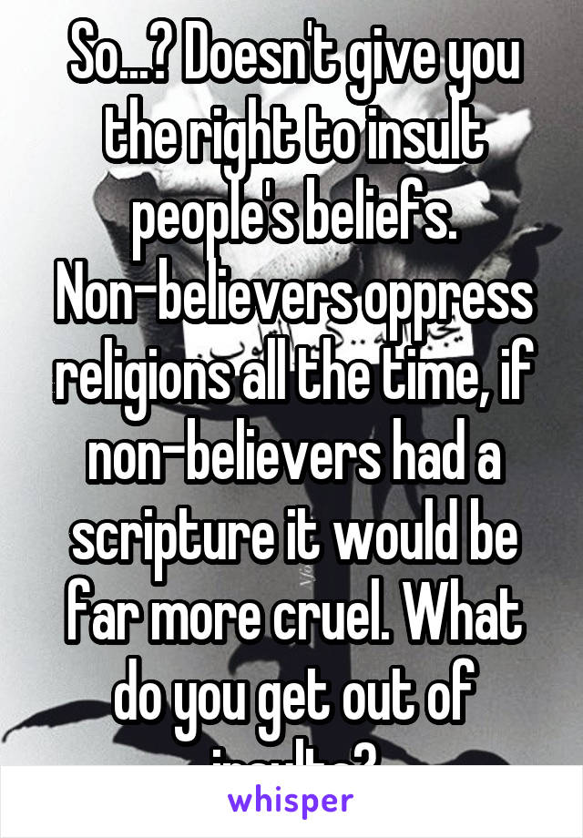 So...? Doesn't give you the right to insult people's beliefs. Non-believers oppress religions all the time, if non-believers had a scripture it would be far more cruel. What do you get out of insults?