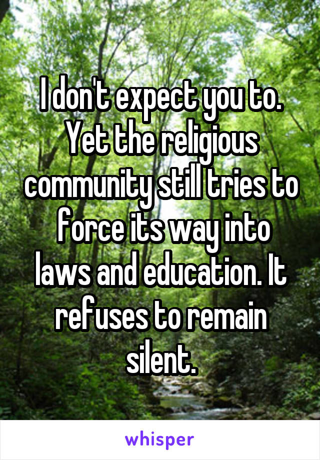 I don't expect you to. Yet the religious community still tries to  force its way into laws and education. It refuses to remain silent.