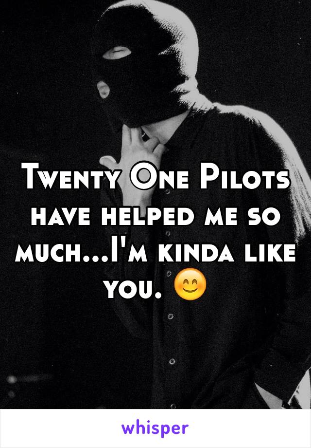 Twenty One Pilots have helped me so much...I'm kinda like you. 😊