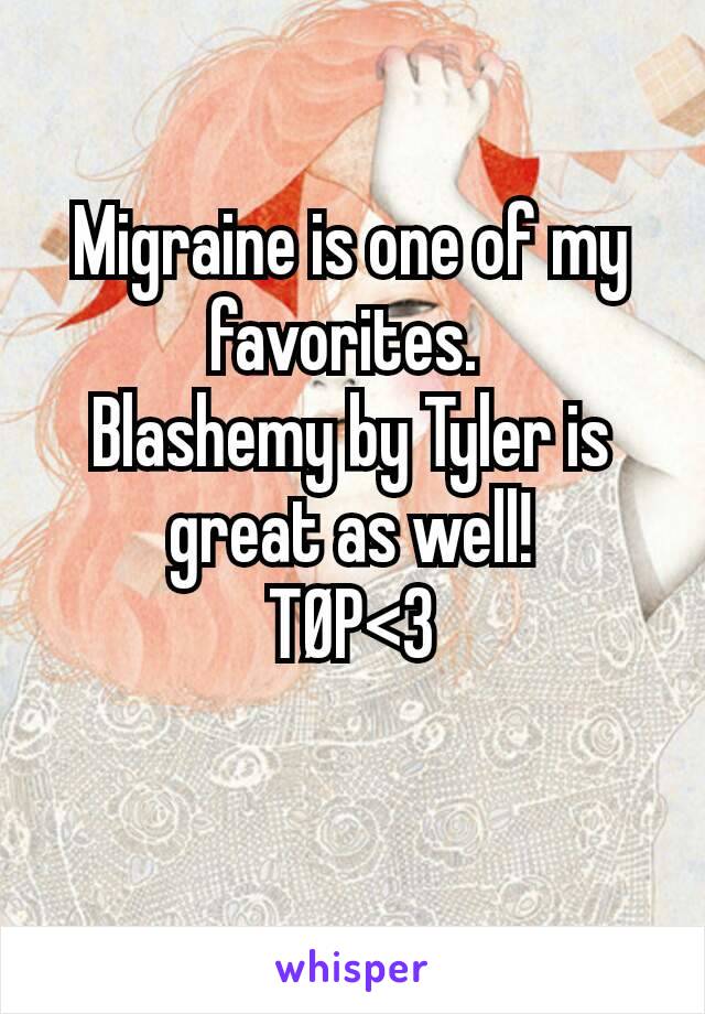 Migraine is one of my favorites. 
Blashemy by Tyler is great as well!
TØP<3