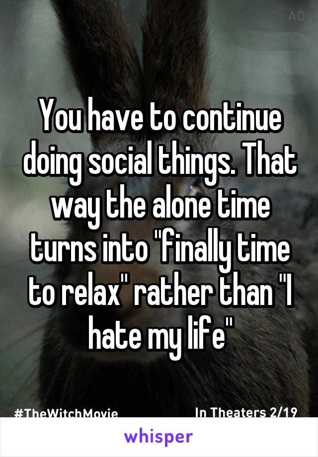 You have to continue doing social things. That way the alone time turns into "finally time to relax" rather than "I hate my life"