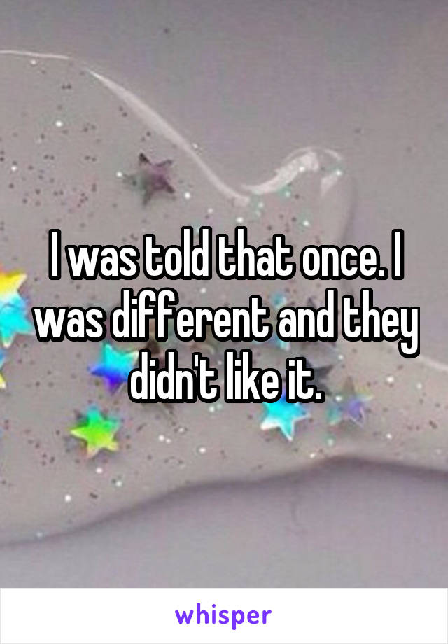 I was told that once. I was different and they didn't like it.