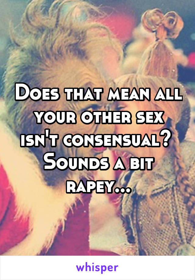 Does that mean all your other sex isn't consensual? 
Sounds a bit rapey...
