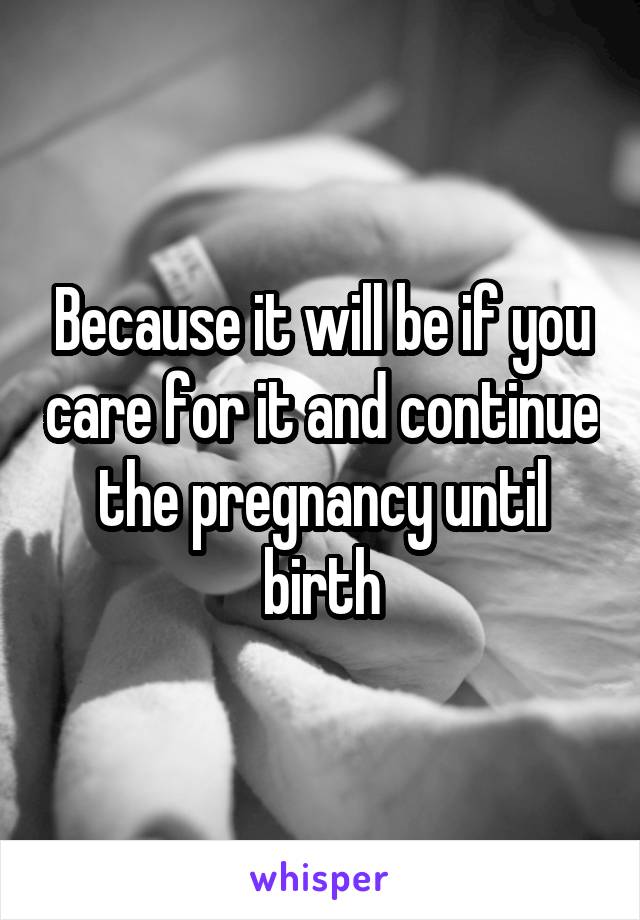 Because it will be if you care for it and continue the pregnancy until birth