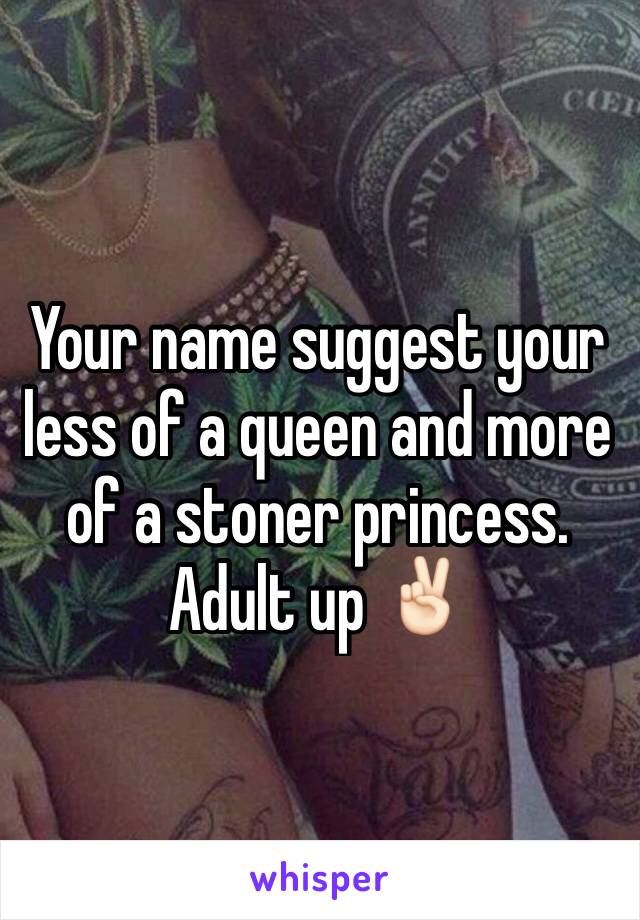 Your name suggest your less of a queen and more of a stoner princess. Adult up ✌🏻️