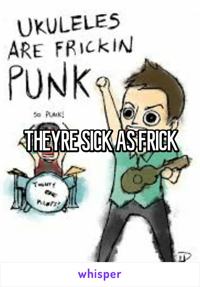 THEYRE SICK AS FRICK