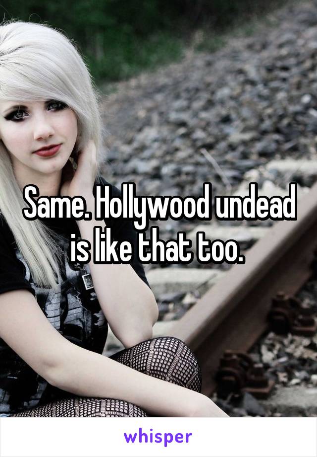 Same. Hollywood undead is like that too. 