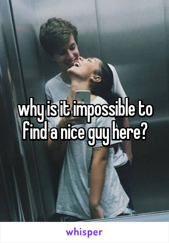 why is it impossible to find a nice guy here?