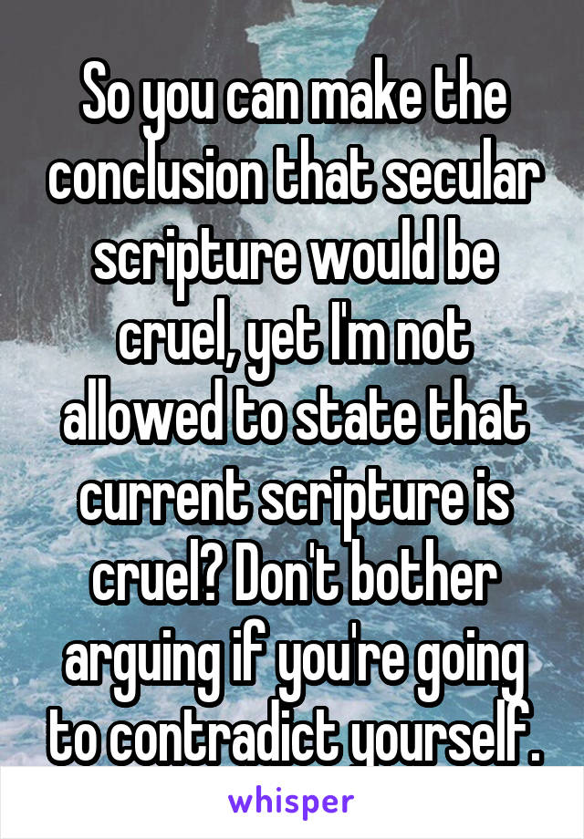 So you can make the conclusion that secular scripture would be cruel, yet I'm not allowed to state that current scripture is cruel? Don't bother arguing if you're going to contradict yourself.