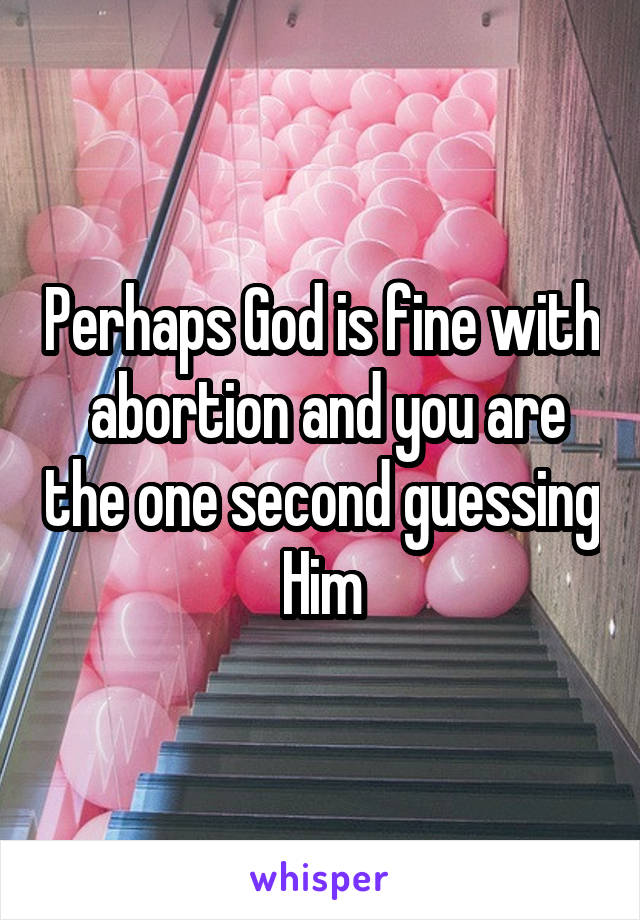Perhaps God is fine with  abortion and you are the one second guessing Him