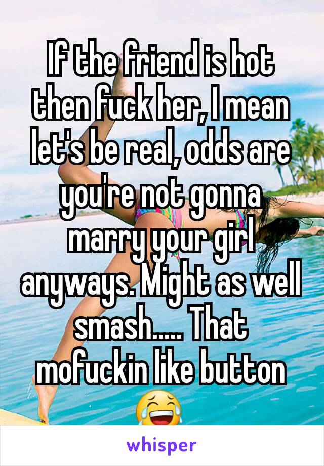 If the friend is hot then fuck her, I mean let's be real, odds are you're not gonna marry your girl anyways. Might as well smash..... That mofuckin like button 😂 