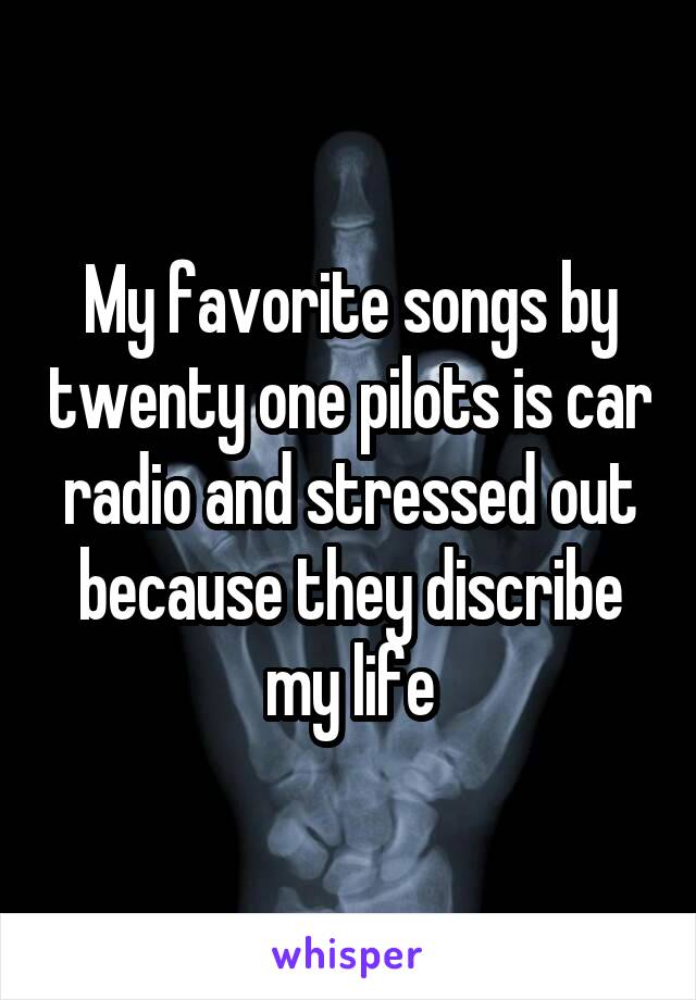 My favorite songs by twenty one pilots is car radio and stressed out because they discribe my life