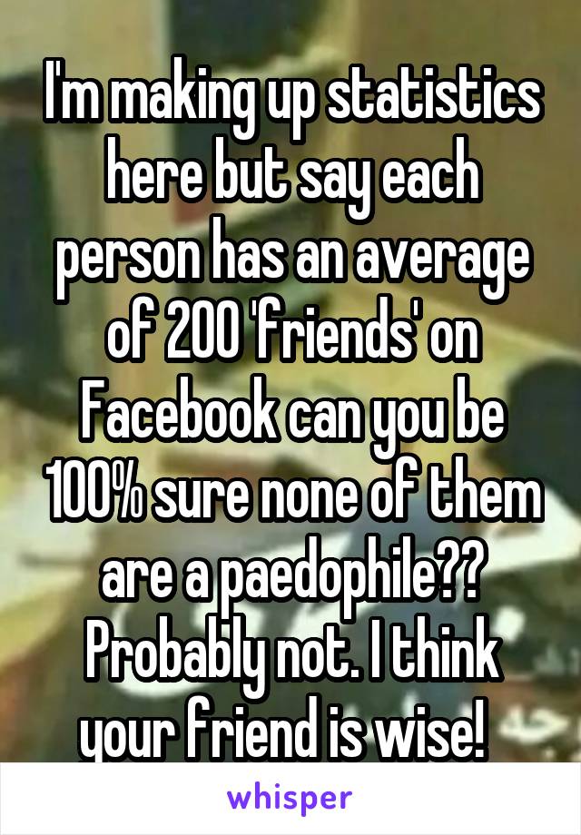 I'm making up statistics here but say each person has an average of 200 'friends' on Facebook can you be 100% sure none of them are a paedophile?? Probably not. I think your friend is wise!  