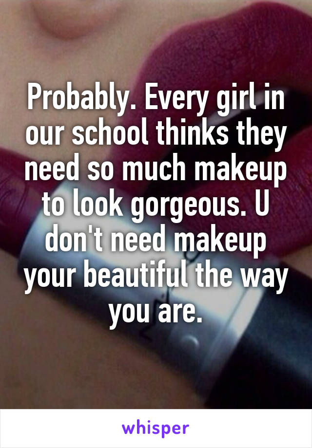 Probably. Every girl in our school thinks they need so much makeup to look gorgeous. U don't need makeup your beautiful the way you are.
