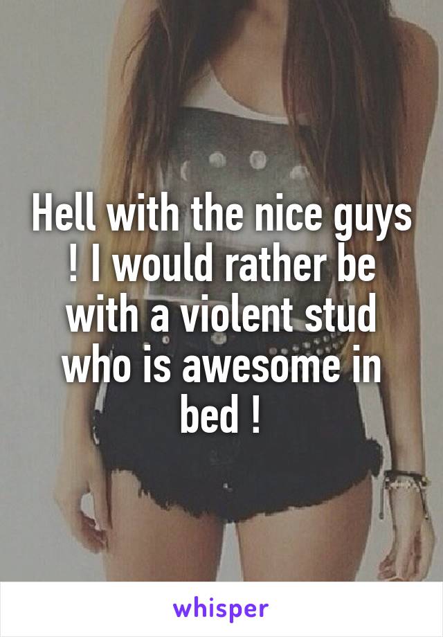 Hell with the nice guys ! I would rather be with a violent stud who is awesome in bed !