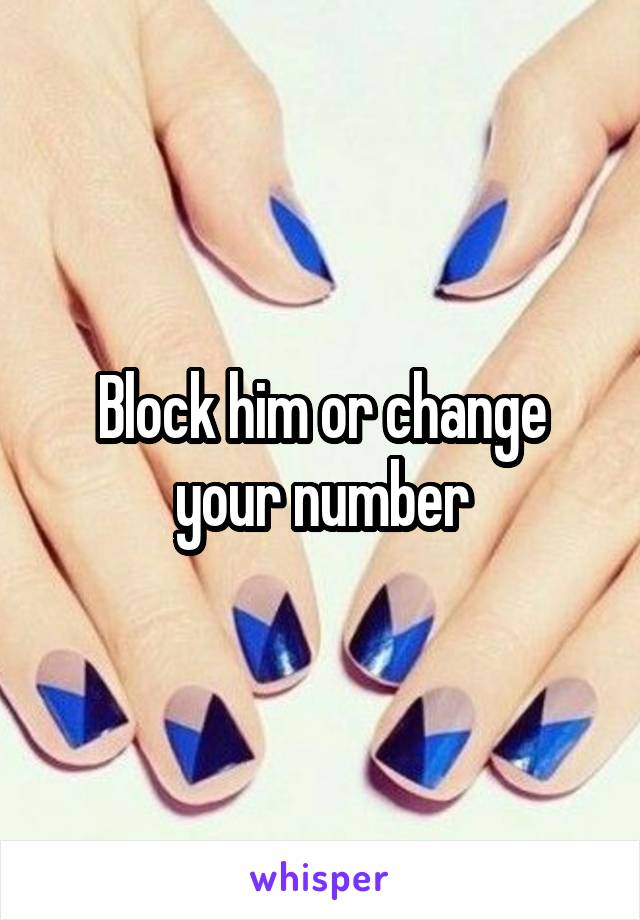 Block him or change your number
