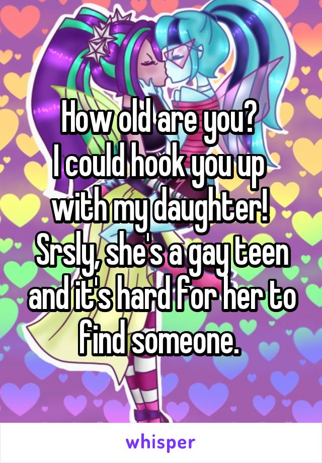 How old are you? 
I could hook you up 
with my daughter! 
Srsly, she's a gay teen and it's hard for her to find someone. 