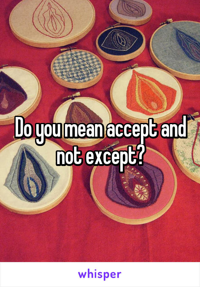 Do you mean accept and not except?