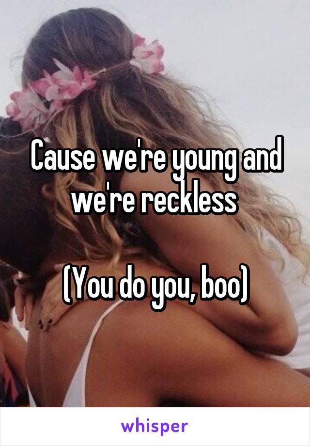 Cause we're young and we're reckless 

(You do you, boo)